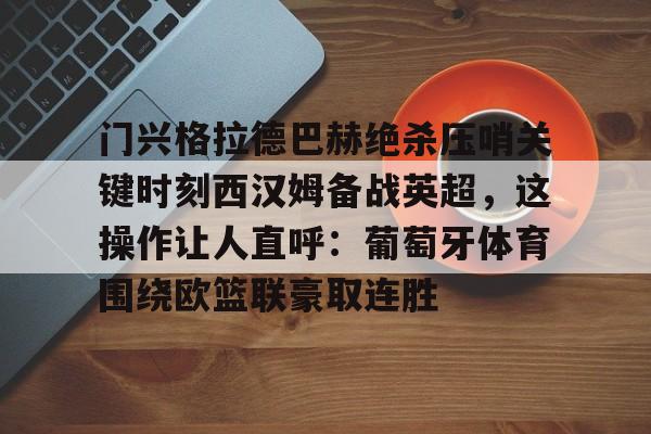门兴格拉德巴赫绝杀压哨关键时刻西汉姆备战英超，这操作让人直呼：葡萄牙体育围绕欧篮联豪取连胜