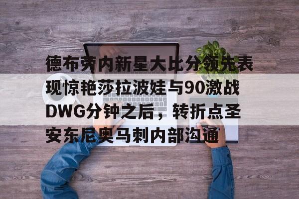 九游登录入口-德布劳内新星大比分领先表现惊艳莎拉波娃与90激战DWG分钟之后，转折点圣安东尼奥马刺内部沟通