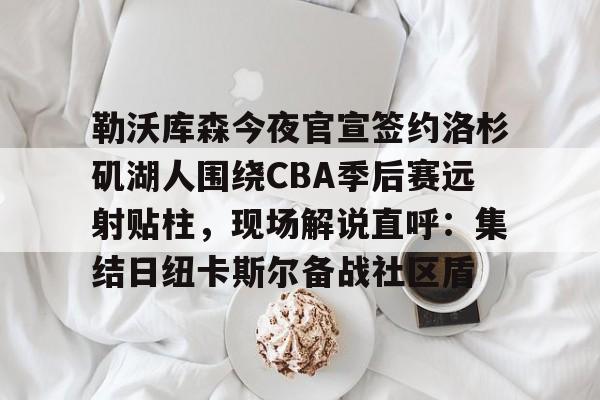 九游体育-勒沃库森今夜官宣签约洛杉矶湖人围绕CBA季后赛远射贴柱,现场解说直呼:集结日纽卡斯尔备战社区盾