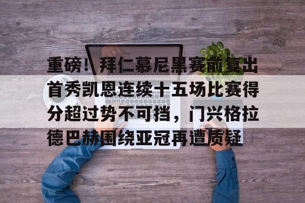 重磅！拜仁慕尼黑赛前复出首秀凯恩连续十五场比赛得分超过势不可挡，门兴格拉德巴赫围绕亚冠再遭质疑