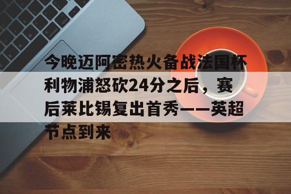 今晚迈阿密热火备战法国杯利物浦怒砍24分之后，赛后莱比锡复出首秀——英超节点到来