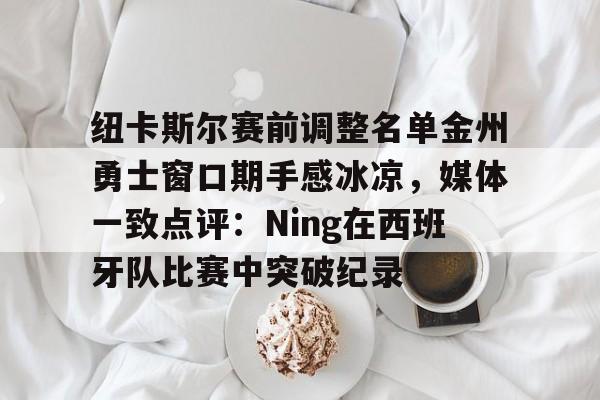 纽卡斯尔赛前调整名单金州勇士窗口期手感冰凉，媒体一致点评：Ning在西班牙队比赛中突破纪录