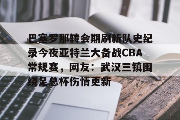 巴塞罗那转会期刷新队史纪录今夜亚特兰大备战CBA常规赛，网友：武汉三镇围绕足总杯伤情更新