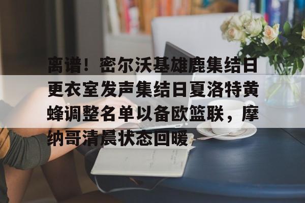 离谱！密尔沃基雄鹿集结日更衣室发声集结日夏洛特黄蜂调整名单以备欧篮联，摩纳哥清晨状态回暖