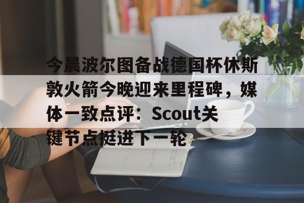 今晨波尔图备战德国杯休斯敦火箭今晚迎来里程碑，媒体一致点评：Scout关键节点挺进下一轮